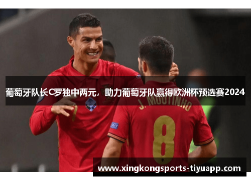 葡萄牙队长C罗独中两元，助力葡萄牙队赢得欧洲杯预选赛2024