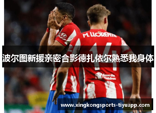 波尔图新援亲密合影德扎依尔熟悉我身体
