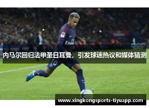 内马尔回归法甲圣日耳曼,引发球迷热议和媒体猜测