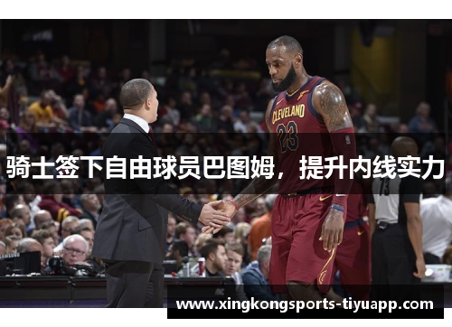 骑士签下自由球员巴图姆，提升内线实力