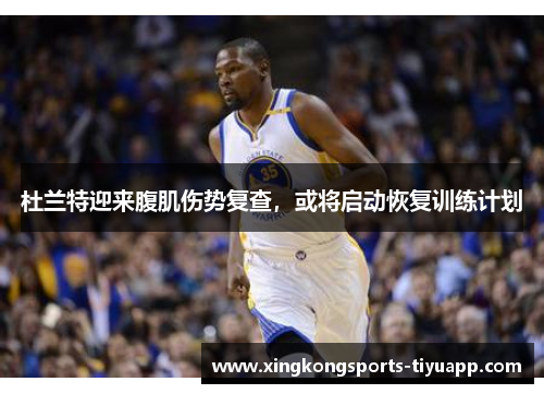杜兰特迎来腹肌伤势复查，或将启动恢复训练计划