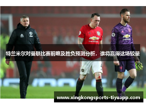 特兰米尔对曼联比赛前瞻及胜负预测分析，谁将赢得这场较量