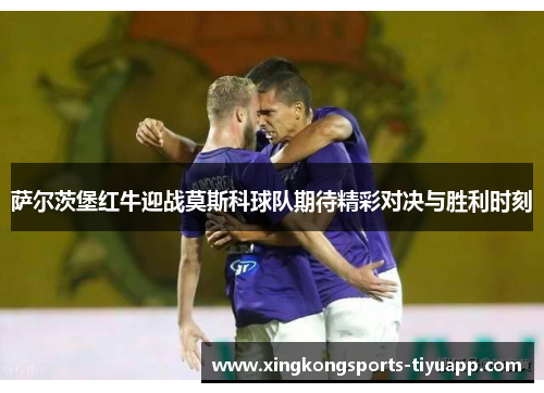 萨尔茨堡红牛迎战莫斯科球队期待精彩对决与胜利时刻