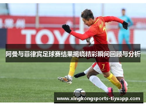 阿曼与菲律宾足球赛结果揭晓精彩瞬间回顾与分析